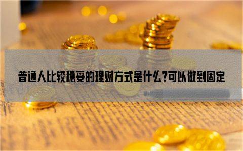 普通人比较稳妥的理财方式是什么？可以做到固定收益吗？(图1)